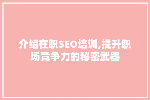 介绍在职SEO培训,提升职场竞争力的秘密武器 介绍在职SEO培训,提升职场竞争力的秘密武器
