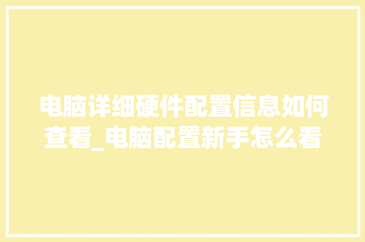 电脑详细硬件配置信息如何查看_电脑配置新手怎么看型号