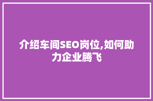 介绍车间SEO岗位,如何助力企业腾飞