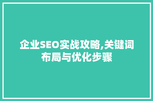 企业SEO实战攻略,关键词布局与优化步骤