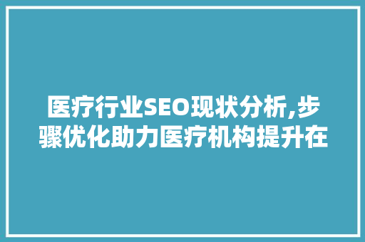 医疗行业SEO现状分析,步骤优化助力医疗机构提升在线影响力