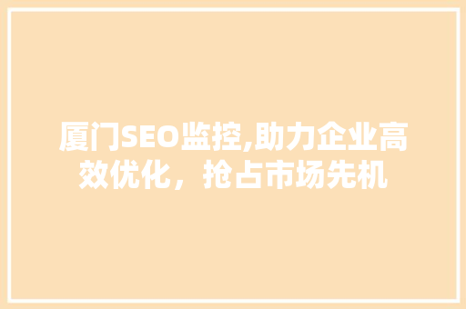 厦门SEO监控,助力企业高效优化,抢占市场先机 厦门SEO监控,助力企业高效优化,抢占市场先机