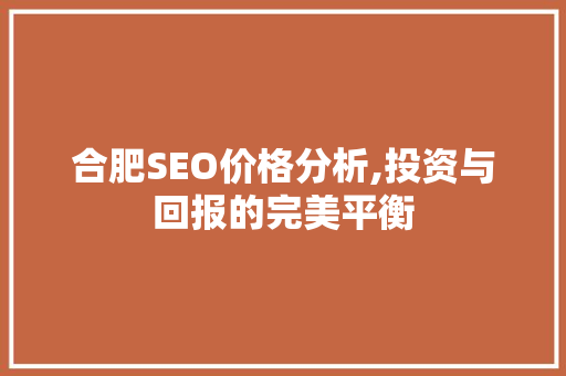 合肥SEO价格分析,投资与回报的完美平衡