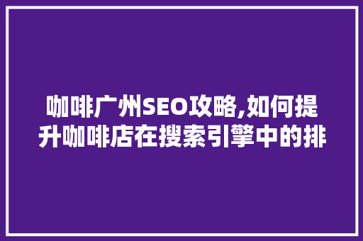 咖啡广州SEO攻略,如何提升咖啡店在搜索引擎中的排名