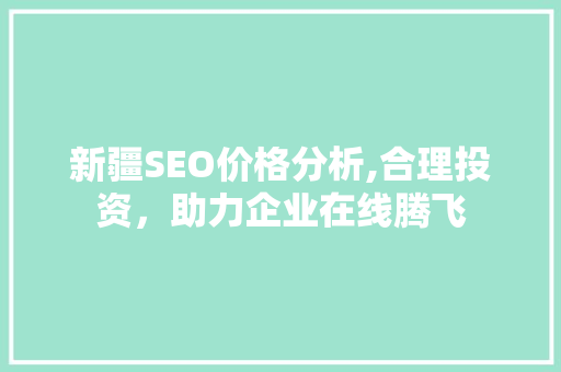 新疆SEO价格分析,合理投资，助力企业在线腾飞