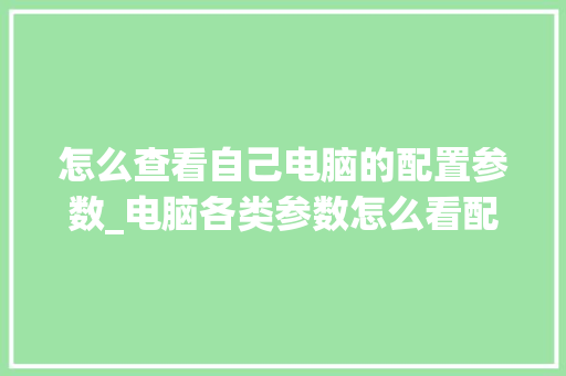 怎么查看自己电脑的配置参数_电脑各类参数怎么看配置高低