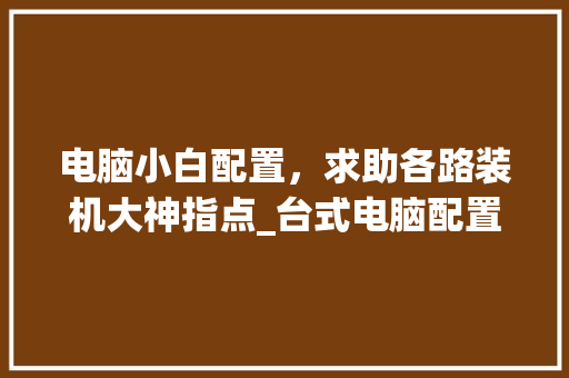 电脑小白配置,求助各路装机大神指点_台式电脑配置小白怎么看型号 电脑小白配置,求助各路装机大神指点_台式电脑配置小白怎么看型号