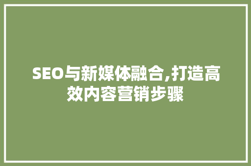 SEO与新媒体融合,打造高效内容营销步骤