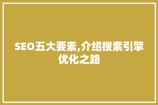 SEO五大要素,介绍搜索引擎优化之路