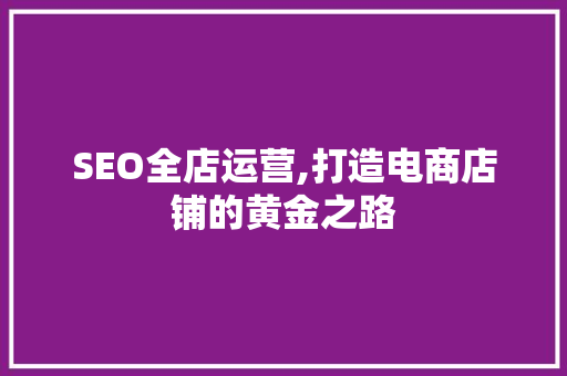 SEO全店运营,打造电商店铺的黄金之路