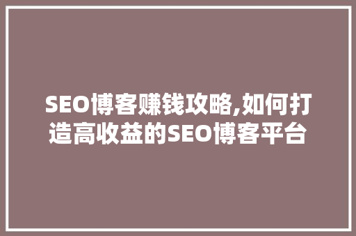 SEO博客赚钱攻略,如何打造高收益的SEO博客平台 SEO博客赚钱攻略,如何打造高收益的SEO博客平台