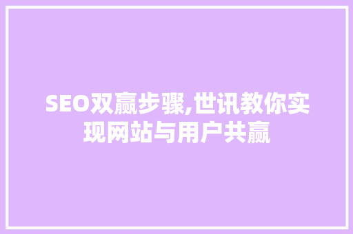 SEO双赢步骤,世讯教你实现网站与用户共赢 SEO双赢步骤,世讯教你实现网站与用户共赢
