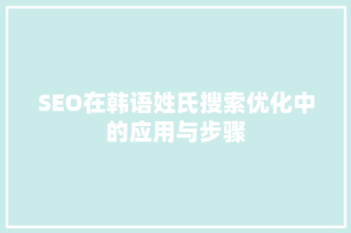 SEO在韩语姓氏搜索优化中的应用与步骤 SEO在韩语姓氏搜索优化中的应用与步骤
