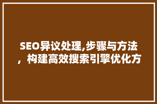 SEO异议处理,步骤与方法，构建高效搜索引擎优化方法