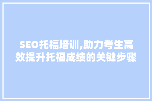 SEO托福培训,助力考生高效提升托福成绩的关键步骤