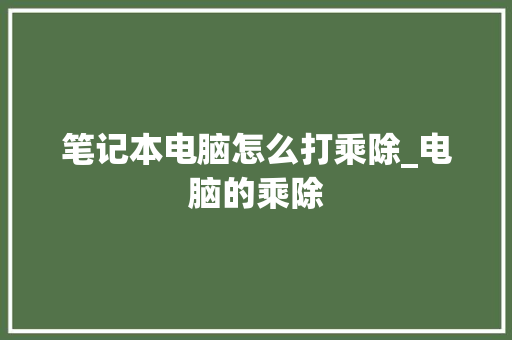 笔记本电脑怎么打乘除_电脑的乘除 笔记本电脑怎么打乘除_电脑的乘除