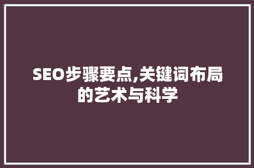 SEO步骤要点,关键词布局的艺术与科学 SEO步骤要点,关键词布局的艺术与科学