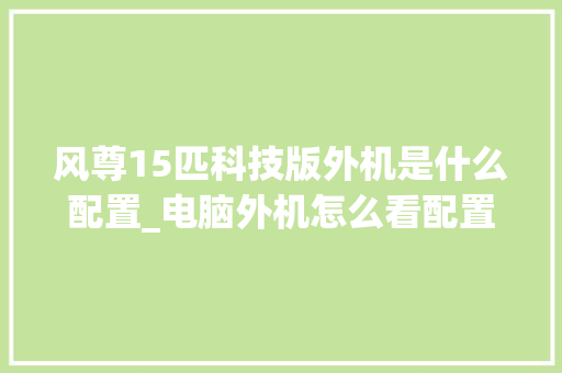 风尊15匹科技版外机是什么配置_电脑外机怎么看配置参数 风尊15匹科技版外机是什么配置_电脑外机怎么看配置参数