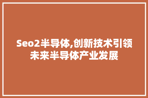 Seo2半导体,创新技术引领未来半导体产业发展