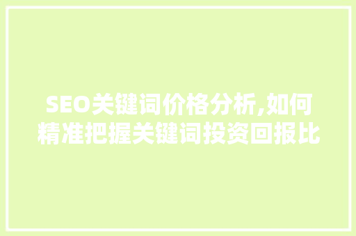 SEO关键词价格分析,如何精准把握关键词投资回报比