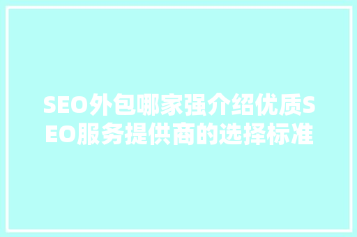 SEO外包哪家强介绍优质SEO服务提供商的选择标准