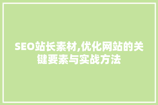 SEO站长素材,优化网站的关键要素与实战方法