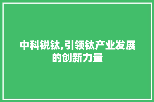 中科锐钛,引领钛产业发展的创新力量
