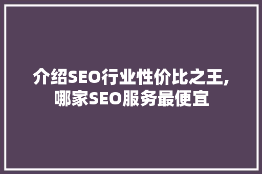 介绍SEO行业性价比之王,哪家SEO服务最便宜 介绍SEO行业性价比之王,哪家SEO服务最便宜