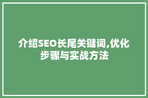 介绍SEO长尾关键词,优化步骤与实战方法 介绍SEO长尾关键词,优化步骤与实战方法