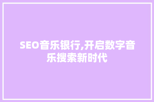 SEO音乐银行,开启数字音乐搜索新时代 操作系统 SEO音乐银行,开启数字音乐搜索新时代 SEO音乐银行,开启数字音乐搜索新时代 操作系统