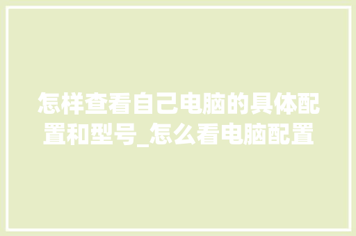怎样查看自己电脑的具体配置和型号_怎么看电脑配置及配置表格