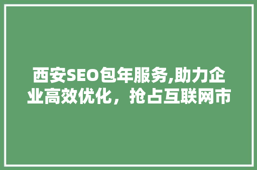 西安SEO包年服务,助力企业高效优化，抢占互联网市场先机