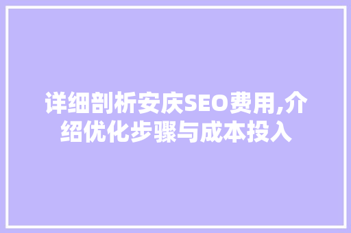 详细剖析安庆SEO费用,介绍优化步骤与成本投入