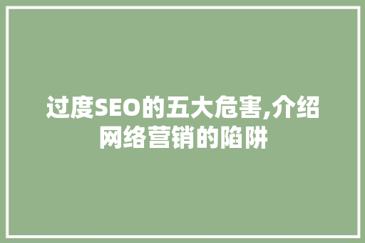 过度SEO的五大危害,介绍网络营销的陷阱 过度SEO的五大危害,介绍网络营销的陷阱