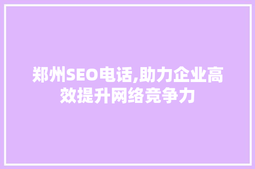 郑州SEO电话,助力企业高效提升网络竞争力 郑州SEO电话,助力企业高效提升网络竞争力