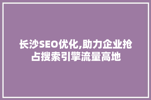 长沙SEO优化,助力企业抢占搜索引擎流量高地 长沙SEO优化,助力企业抢占搜索引擎流量高地
