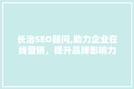 长治SEO顾问,助力企业在线营销,提升品牌影响力 长治SEO顾问,助力企业在线营销,提升品牌影响力