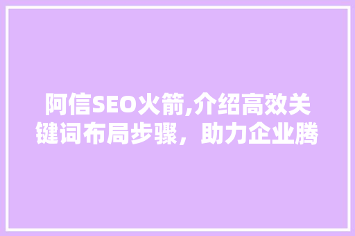 阿信SEO火箭,介绍高效关键词布局步骤，助力企业腾飞