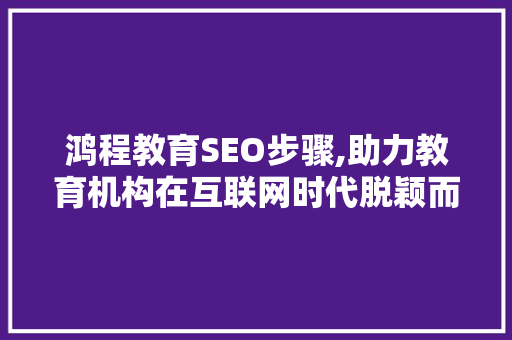 鸿程教育SEO步骤,助力教育机构在互联网时代脱颖而出