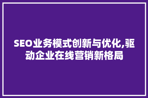 SEO业务模式创新与优化,驱动企业在线营销新格局