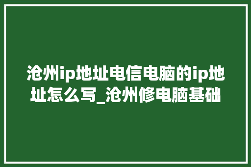 沧州ip地址电信电脑的ip地址怎么写_沧州修电脑基础知识培训班