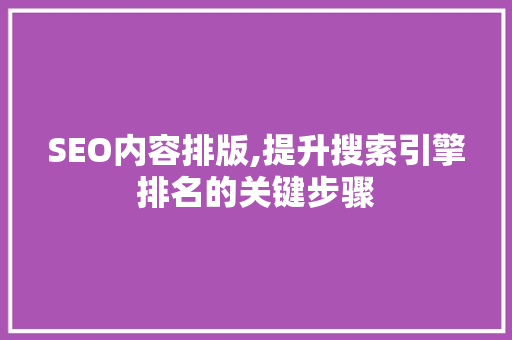 SEO内容排版,提升搜索引擎排名的关键步骤