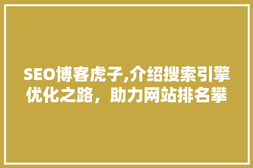 SEO博客虎子,介绍搜索引擎优化之路，助力网站排名攀升