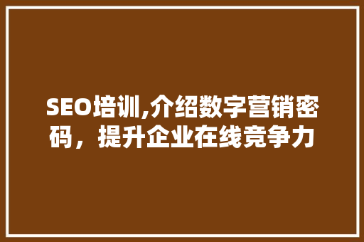 SEO培训,介绍数字营销密码,提升企业在线竞争力 SEO培训,介绍数字营销密码,提升企业在线竞争力