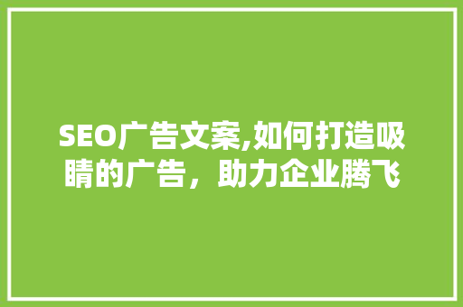 SEO广告文案,如何打造吸睛的广告，助力企业腾飞