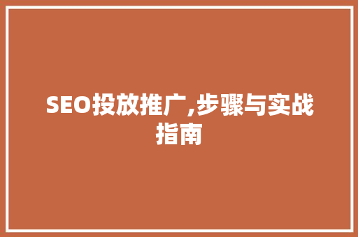SEO投放推广,步骤与实战指南 SEO投放推广,步骤与实战指南