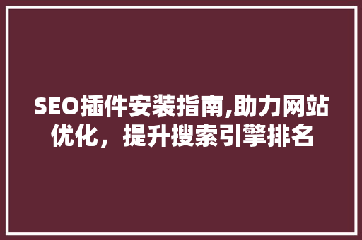SEO插件安装指南,助力网站优化，提升搜索引擎排名