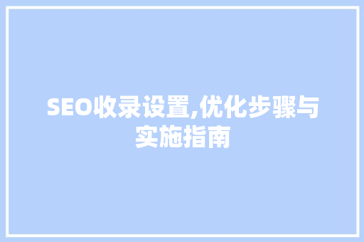 SEO收录设置,优化步骤与实施指南