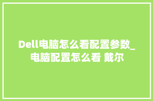 Dell电脑怎么看配置参数_电脑配置怎么看 戴尔