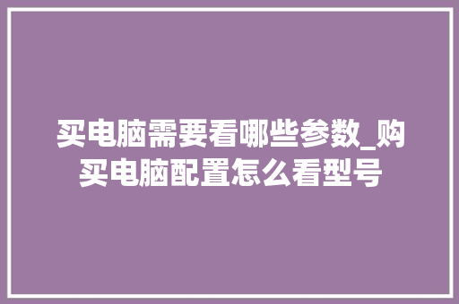 买电脑需要看哪些参数_购买电脑配置怎么看型号 买电脑需要看哪些参数_购买电脑配置怎么看型号